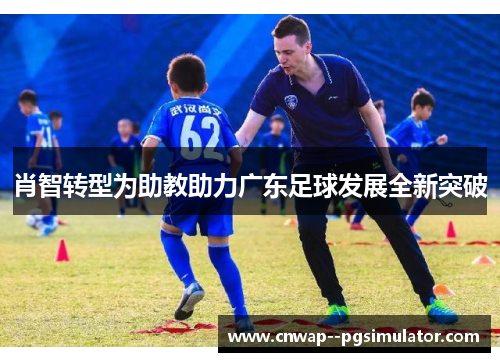 肖智转型为助教助力广东足球发展全新突破