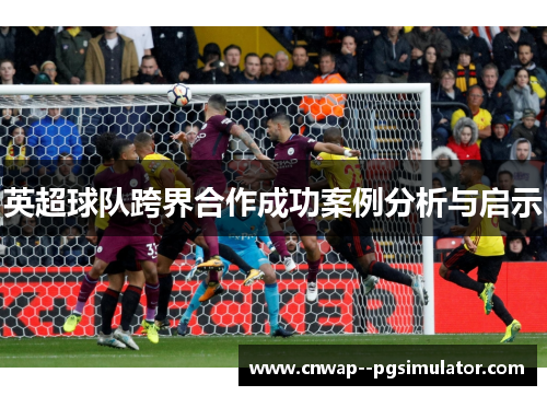 英超球队跨界合作成功案例分析与启示
