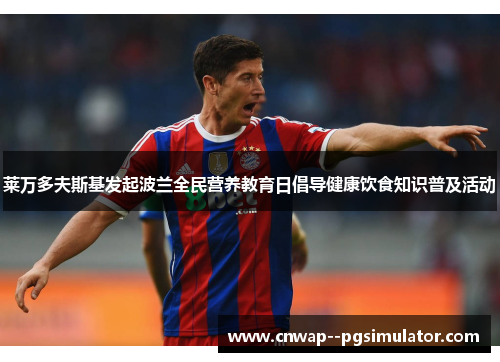 莱万多夫斯基发起波兰全民营养教育日倡导健康饮食知识普及活动 莱万多夫斯基发起波兰全民营养教育日倡导健康饮食知识普及活动
