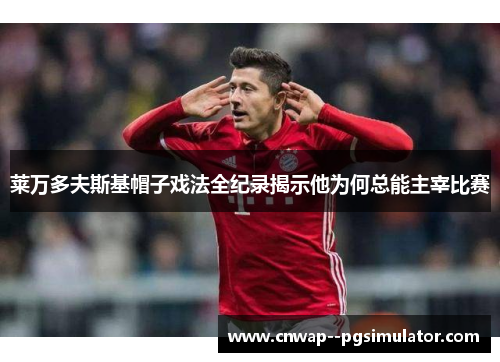 莱万多夫斯基帽子戏法全纪录揭示他为何总能主宰比赛 莱万多夫斯基帽子戏法全纪录揭示他为何总能主宰比赛