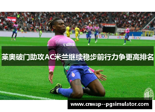 莱奥破门助攻AC米兰继续稳步前行力争更高排名