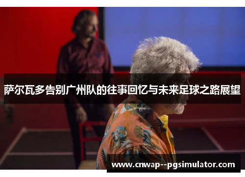 萨尔瓦多告别广州队的往事回忆与未来足球之路展望