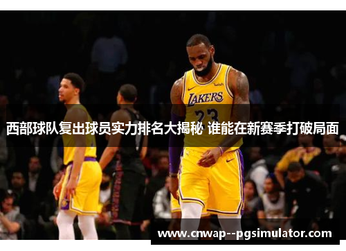 西部球队复出球员实力排名大揭秘 谁能在新赛季打破局面 西部球队复出球员实力排名大揭秘 谁能在新赛季打破局面