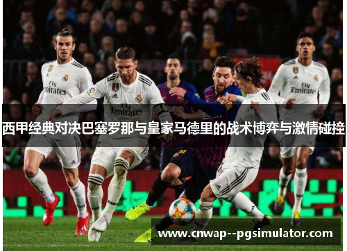 西甲经典对决巴塞罗那与皇家马德里的战术博弈与激情碰撞 西甲经典对决巴塞罗那与皇家马德里的战术博弈与激情碰撞