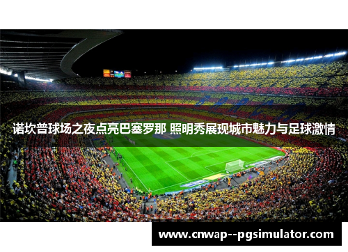 诺坎普球场之夜点亮巴塞罗那 照明秀展现城市魅力与足球激情 诺坎普球场之夜点亮巴塞罗那 照明秀展现城市魅力与足球激情