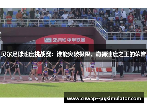 贝尔足球速度挑战赛:谁能突破极限,赢得速度之王的荣誉 贝尔足球速度挑战赛:谁能突破极限,赢得速度之王的荣誉