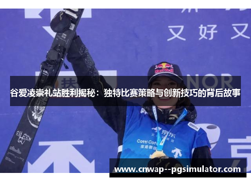 谷爱凌崇礼站胜利揭秘：独特比赛策略与创新技巧的背后故事