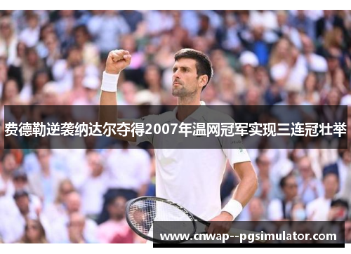 费德勒逆袭纳达尔夺得2007年温网冠军实现三连冠壮举 费德勒逆袭纳达尔夺得2007年温网冠军实现三连冠壮举