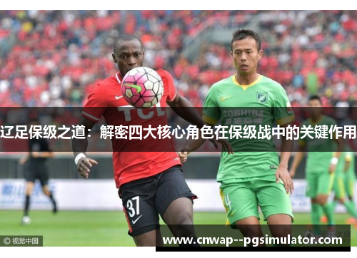 辽足保级之道：解密四大核心角色在保级战中的关键作用