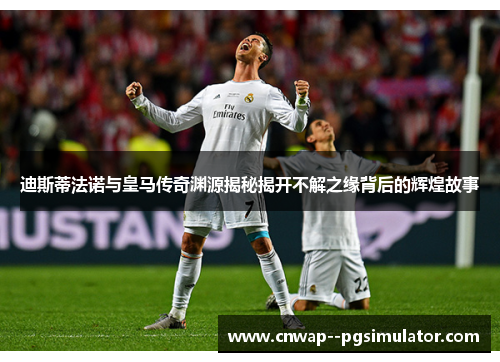 迪斯蒂法诺与皇马传奇渊源揭秘揭开不解之缘背后的辉煌故事 迪斯蒂法诺与皇马传奇渊源揭秘揭开不解之缘背后的辉煌故事