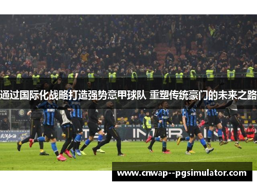 通过国际化战略打造强势意甲球队 重塑传统豪门的未来之路