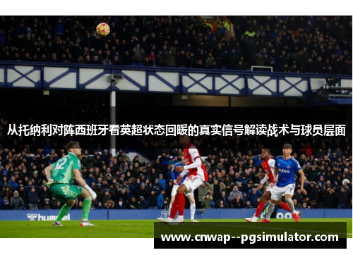 从托纳利对阵西班牙看英超状态回暖的真实信号解读战术与球员层面 从托纳利对阵西班牙看英超状态回暖的真实信号解读战术与球员层面