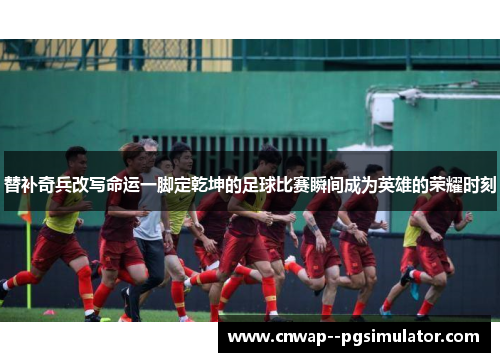替补奇兵改写命运一脚定乾坤的足球比赛瞬间成为英雄的荣耀时刻