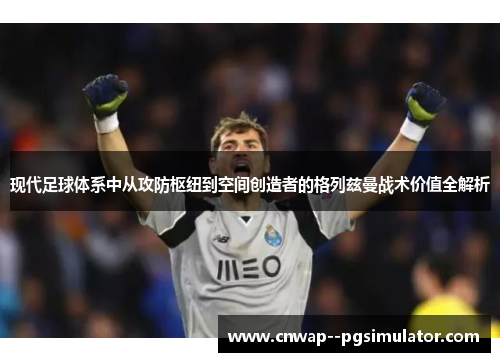 现代足球体系中从攻防枢纽到空间创造者的格列兹曼战术价值全解析