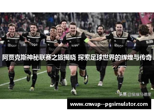 阿贾克斯神秘联赛之旅揭晓 探索足球世界的辉煌与传奇