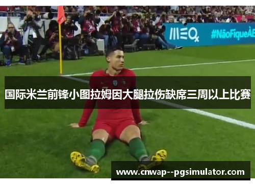 国际米兰前锋小图拉姆因大腿拉伤缺席三周以上比赛