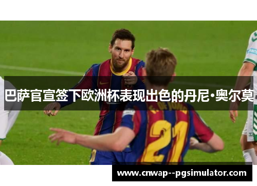 巴萨官宣签下欧洲杯表现出色的丹尼·奥尔莫 巴萨官宣签下欧洲杯表现出色的丹尼·奥尔莫