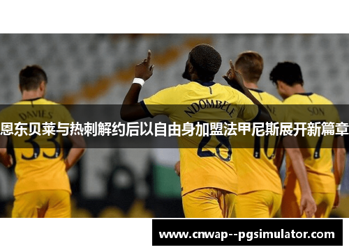 恩东贝莱与热刺解约后以自由身加盟法甲尼斯展开新篇章 恩东贝莱与热刺解约后以自由身加盟法甲尼斯展开新篇章