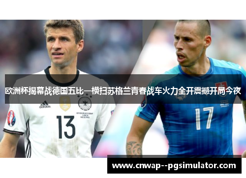 欧洲杯揭幕战德国五比一横扫苏格兰青春战车火力全开震撼开局今夜 欧洲杯揭幕战德国五比一横扫苏格兰青春战车火力全开震撼开局今夜