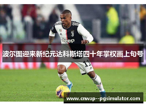 波尔图迎来新纪元达科斯塔四十年掌权画上句号 波尔图迎来新纪元达科斯塔四十年掌权画上句号