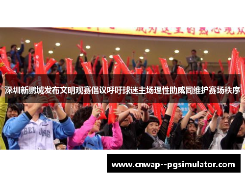深圳新鹏城发布文明观赛倡议呼吁球迷主场理性助威同维护赛场秩序 深圳新鹏城发布文明观赛倡议呼吁球迷主场理性助威同维护赛场秩序