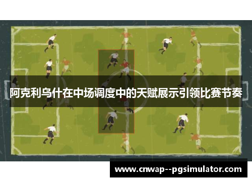 阿克利乌什在中场调度中的天赋展示引领比赛节奏 阿克利乌什在中场调度中的天赋展示引领比赛节奏