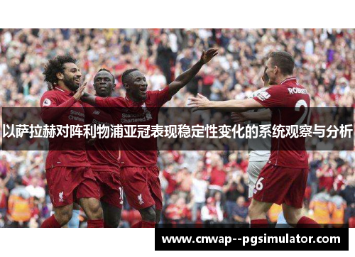 以萨拉赫对阵利物浦亚冠表现稳定性变化的系统观察与分析