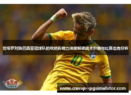 劳塔罗对阵巴西亚冠球队的攻防影响力深度解读战术价值与比赛走向分析 劳塔罗对阵巴西亚冠球队的攻防影响力深度解读战术价值与比赛走向分析