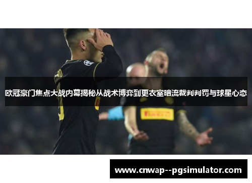 欧冠豪门焦点大战内幕揭秘从战术博弈到更衣室暗流裁判判罚与球星心态 欧冠豪门焦点大战内幕揭秘从战术博弈到更衣室暗流裁判判罚与球星心态