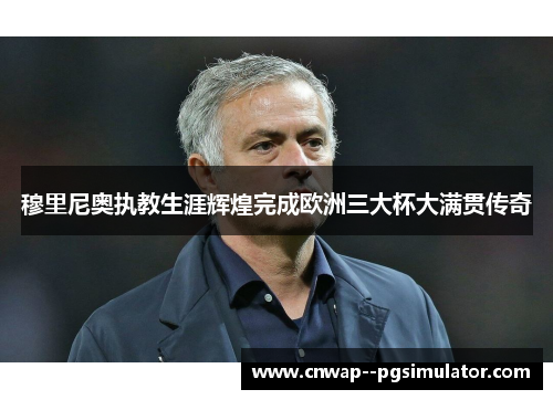 穆里尼奥执教生涯辉煌完成欧洲三大杯大满贯传奇 穆里尼奥执教生涯辉煌完成欧洲三大杯大满贯传奇