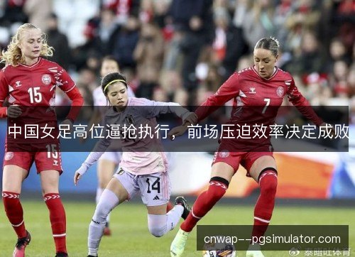 中国女足高位逼抢执行,前场压迫效率决定成败 中国女足高位逼抢执行,前场压迫效率决定成败